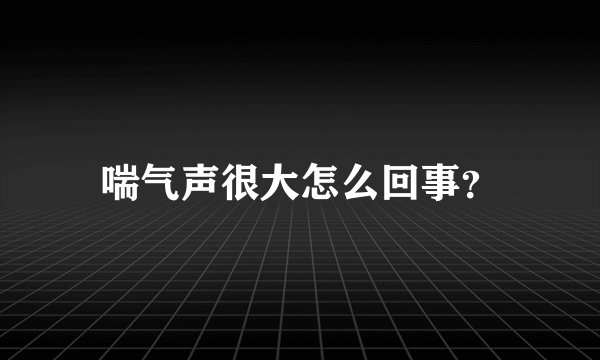 喘气声很大怎么回事？