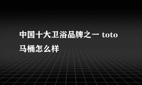 中国十大卫浴品牌之一 toto马桶怎么样