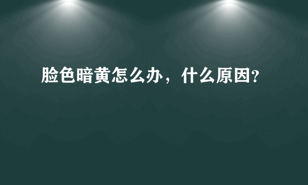 脸色暗黄怎么办，什么原因？