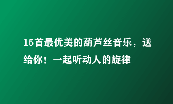 15首最优美的葫芦丝音乐，送给你！一起听动人的旋律