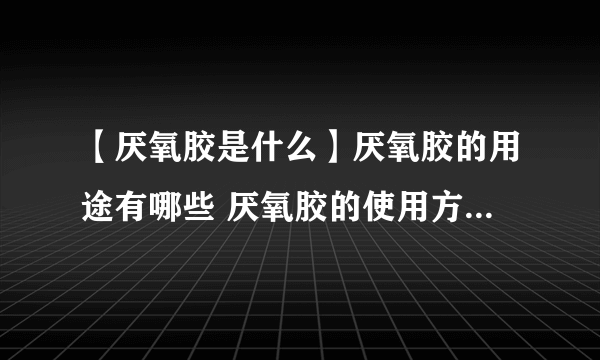 【厌氧胶是什么】厌氧胶的用途有哪些 厌氧胶的使用方法及注意事项