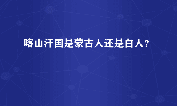 喀山汗国是蒙古人还是白人？