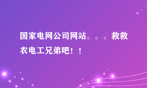 国家电网公司网站。。。救救农电工兄弟吧！！