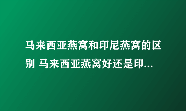 马来西亚燕窝和印尼燕窝的区别 马来西亚燕窝好还是印尼燕窝好