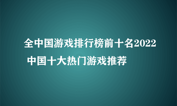 全中国游戏排行榜前十名2022 中国十大热门游戏推荐