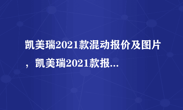 凯美瑞2021款混动报价及图片，凯美瑞2021款报价及参数