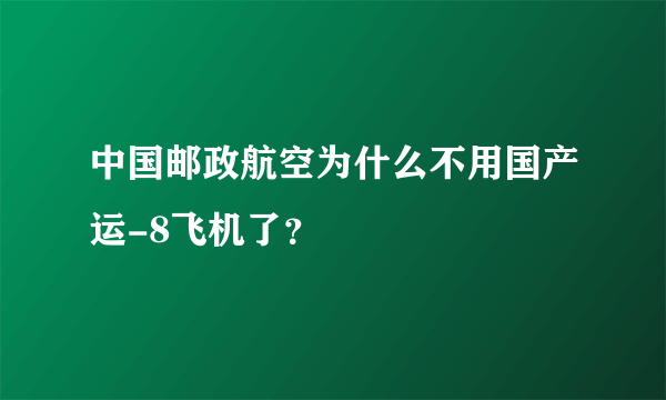 中国邮政航空为什么不用国产运-8飞机了？