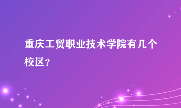 重庆工贸职业技术学院有几个校区？