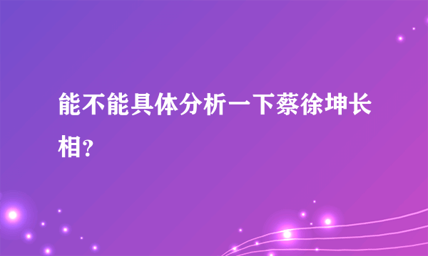 能不能具体分析一下蔡徐坤长相？