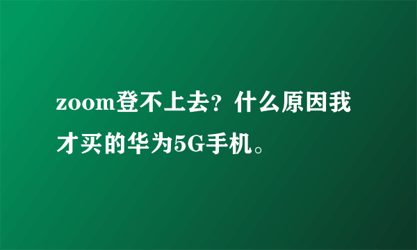 zoom登不上去？什么原因我才买的华为5G手机。