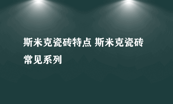 斯米克瓷砖特点 斯米克瓷砖常见系列