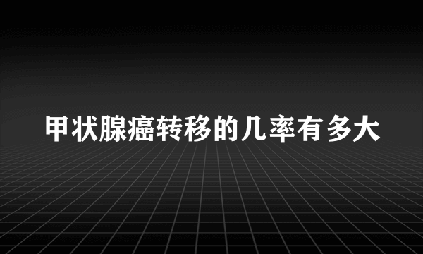 甲状腺癌转移的几率有多大