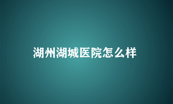 湖州湖城医院怎么样 