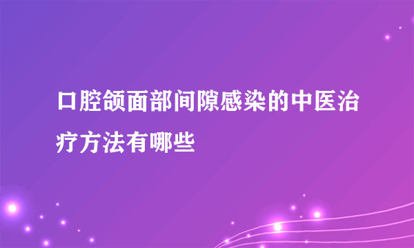 口腔颌面部间隙感染的中医治疗方法有哪些