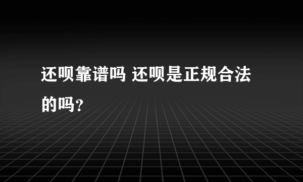 还呗靠谱吗 还呗是正规合法的吗？