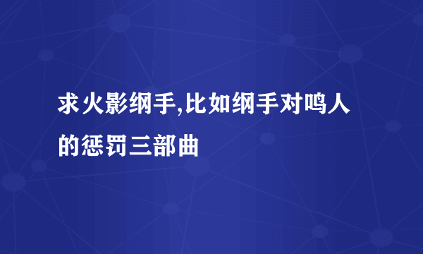 求火影纲手,比如纲手对鸣人的惩罚三部曲