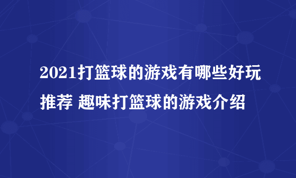 2021打篮球的游戏有哪些好玩推荐 趣味打篮球的游戏介绍