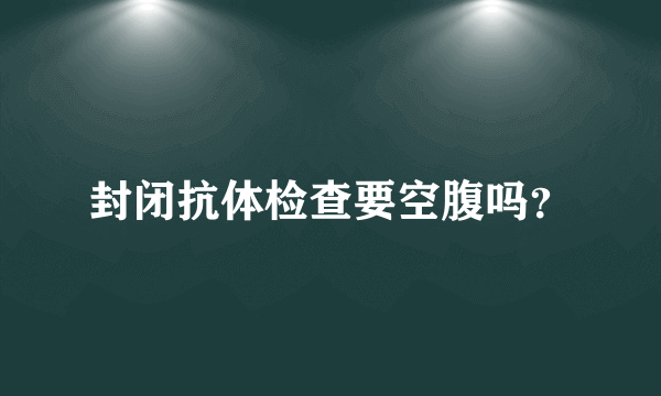 封闭抗体检查要空腹吗？