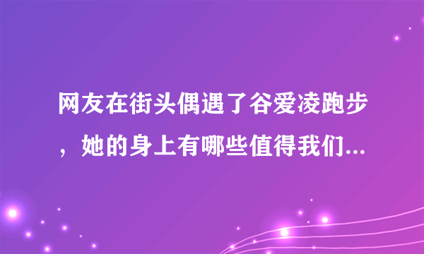 网友在街头偶遇了谷爱凌跑步，她的身上有哪些值得我们学习的精神？