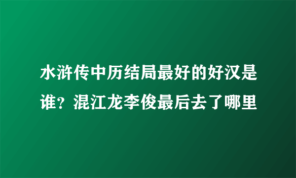 水浒传中历结局最好的好汉是谁？混江龙李俊最后去了哪里