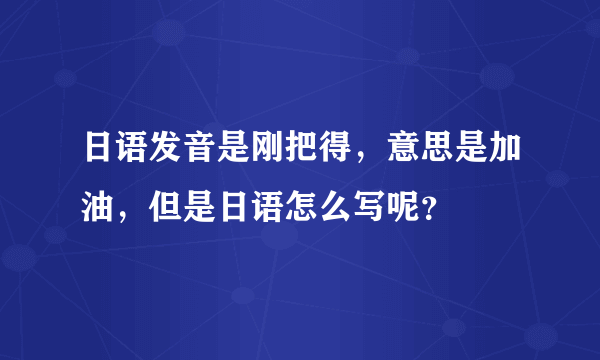 日语发音是刚把得，意思是加油，但是日语怎么写呢？