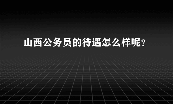 山西公务员的待遇怎么样呢？