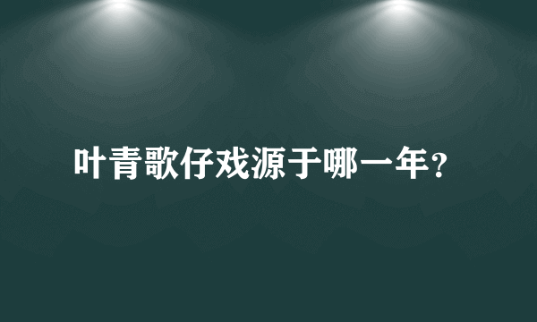 叶青歌仔戏源于哪一年？