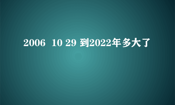 2006  10 29 到2022年多大了