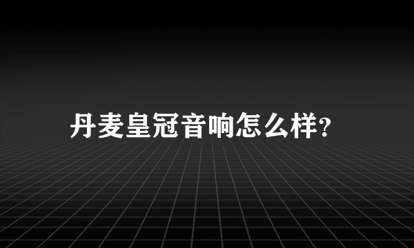 丹麦皇冠音响怎么样？