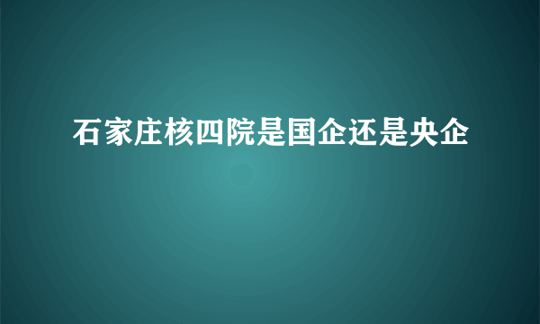 石家庄核四院是国企还是央企