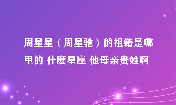 周星星（周星驰）的祖籍是哪里的 什麽星座 他母亲贵姓啊