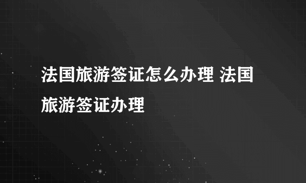 法国旅游签证怎么办理 法国旅游签证办理