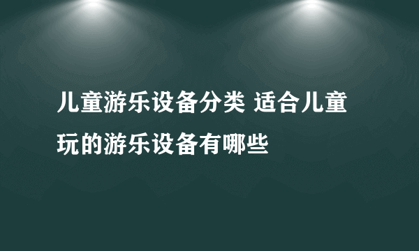 儿童游乐设备分类 适合儿童玩的游乐设备有哪些