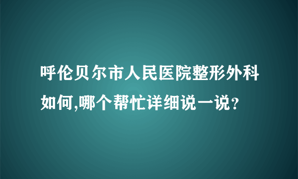 呼伦贝尔市人民医院整形外科如何,哪个帮忙详细说一说？