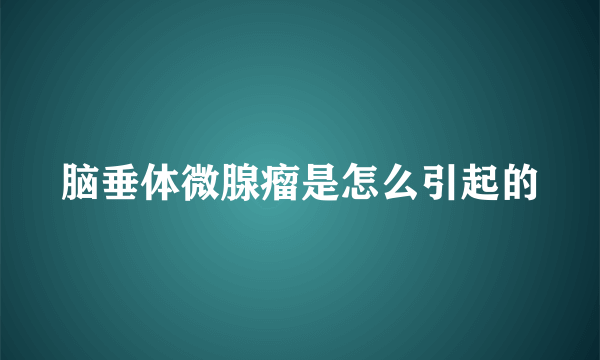 脑垂体微腺瘤是怎么引起的