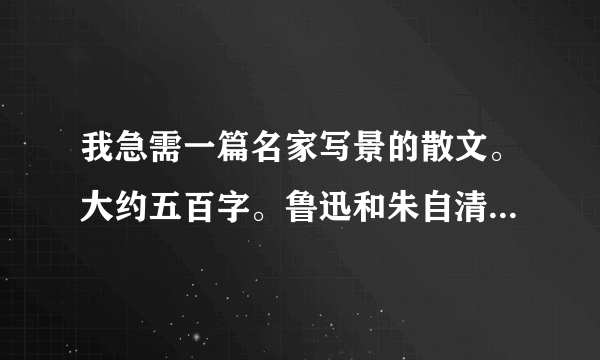 我急需一篇名家写景的散文。大约五百字。鲁迅和朱自清的除外。最好有出处。一定是名家之作。