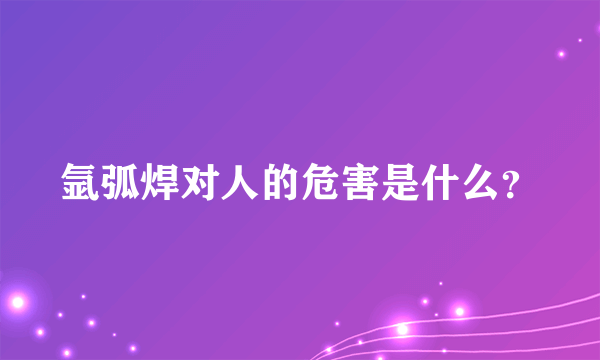 氩弧焊对人的危害是什么？