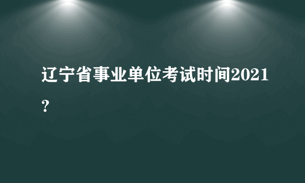 辽宁省事业单位考试时间2021？