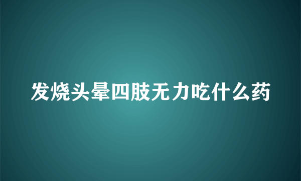 发烧头晕四肢无力吃什么药