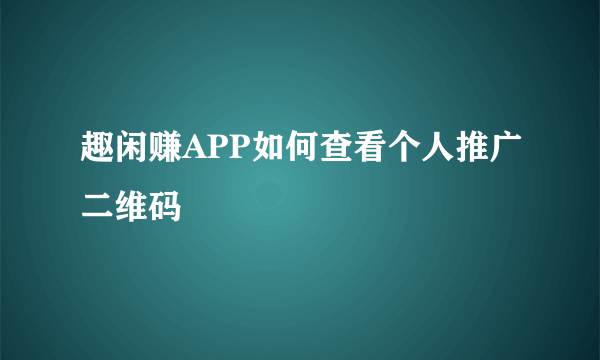 趣闲赚APP如何查看个人推广二维码