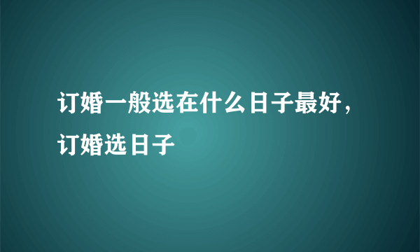 订婚一般选在什么日子最好，订婚选日子