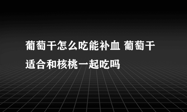 葡萄干怎么吃能补血 葡萄干适合和核桃一起吃吗