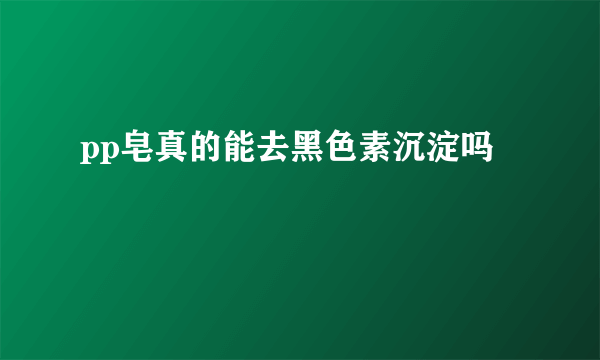 pp皂真的能去黑色素沉淀吗