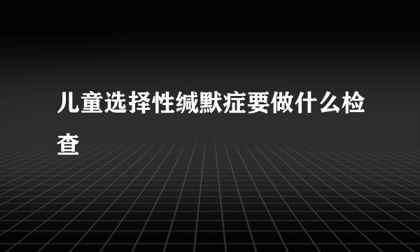 儿童选择性缄默症要做什么检查