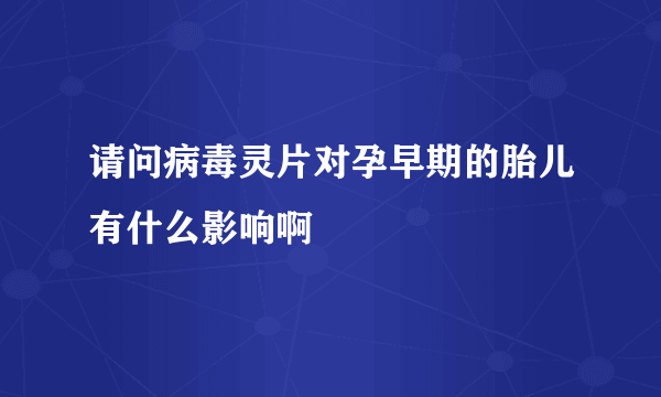 请问病毒灵片对孕早期的胎儿有什么影响啊