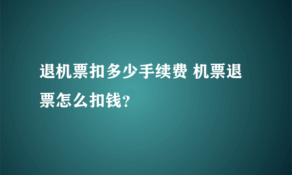 退机票扣多少手续费 机票退票怎么扣钱？