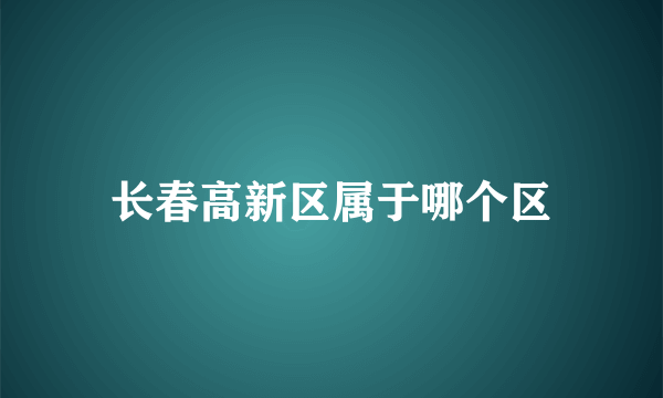 长春高新区属于哪个区