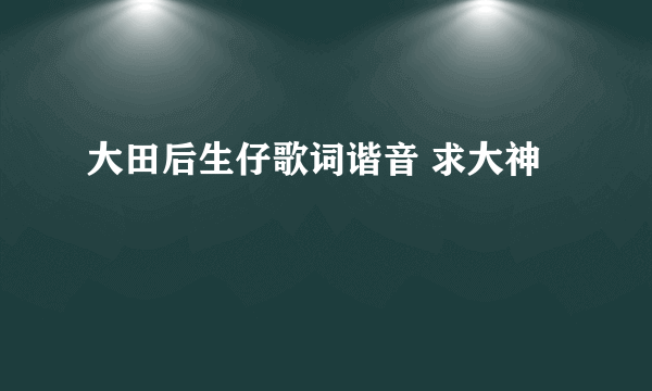 大田后生仔歌词谐音 求大神