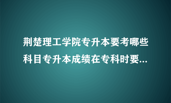 荆楚理工学院专升本要考哪些科目专升本成绩在专科时要学到哪种程度才能上岸呢？