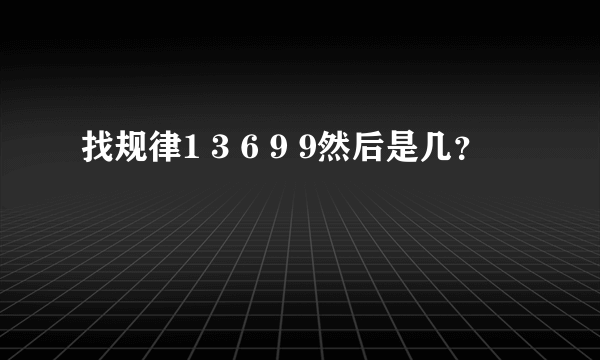 找规律1 3 6 9 9然后是几？